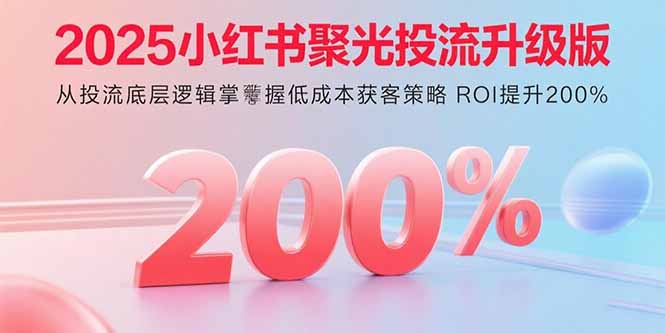[小红书]（15942期）2025小红书聚光投流升级版 从投流底层逻辑掌握低成本获客策略 ROI提升200%-第1张图片-智慧创业网
