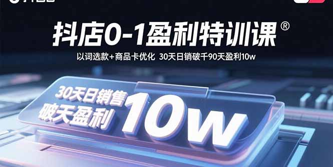 [抖音小店]（15956期）抖店0-1盈利特训课：以词选款+商品卡优化 30天日销破千90天盈利10w