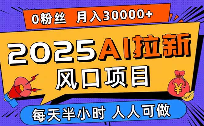 [短视频运营]（15984期）2025AI拉新风口项目，0粉0基础月入30000+新手小白轻松学会