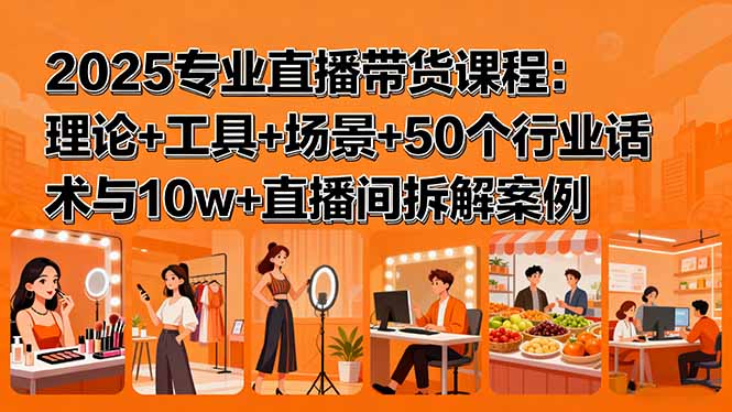 [直播玩法]（15988期）2025专业直播带货课程：理论+工具+场景+50个行业话术与10w+直播间拆解案例-第1张图片-智慧创业网