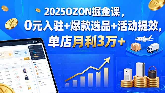 [跨境电商]（15999期）2025OZON掘金课，0元入驻+爆款选品+活动提效，单店月利3万+-第1张图片-智慧创业网