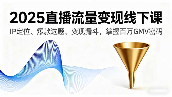 [直播玩法]（16062期）2025直播流量变现线下课，IP定位、爆款选题、变现漏斗，掌握百万GMV密码