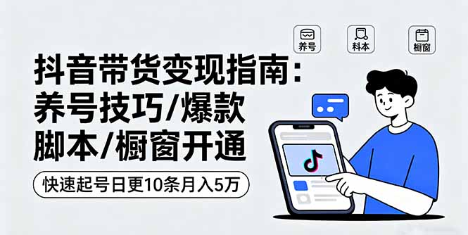 [短视频运营]（16069期）抖音带货变现指南：养号技巧/爆款脚本/橱窗开通，快速起号日更10条月入5万