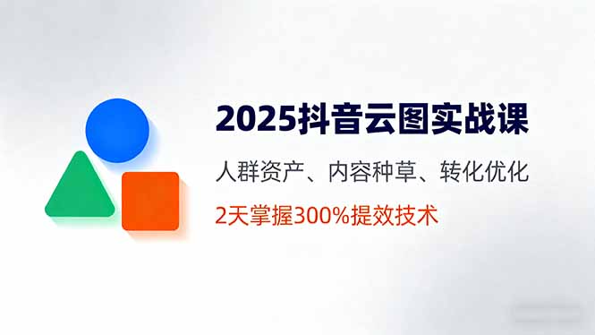 [短视频运营]（16063期）2025抖音云图实战课，人群资产、内容种草、转化优化，2天掌握300%提效技术