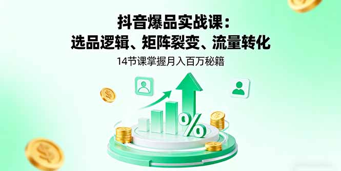 [短视频运营]（16112期）抖音爆品实战课：选品逻辑、矩阵裂变、流量转化，14节课掌握月入百万秘籍