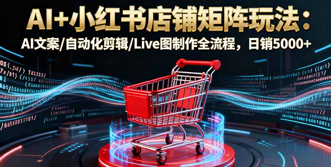 [小红书]（16230期）AI+小红书店铺矩阵玩法：AI文案/自动化剪辑/Live图制作全流程，日销5000+-第1张图片-智慧创业网