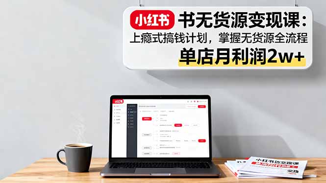 [无货源]（16253期）小红书无货源变现课：上瘾式搞钱计划，掌握无货源全流程，单店月利润2w+