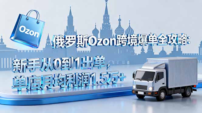 [跨境电商]（16274期）俄罗斯Ozon跨境爆单全攻略：新手从0到1出单，单店月均利润1.5万+