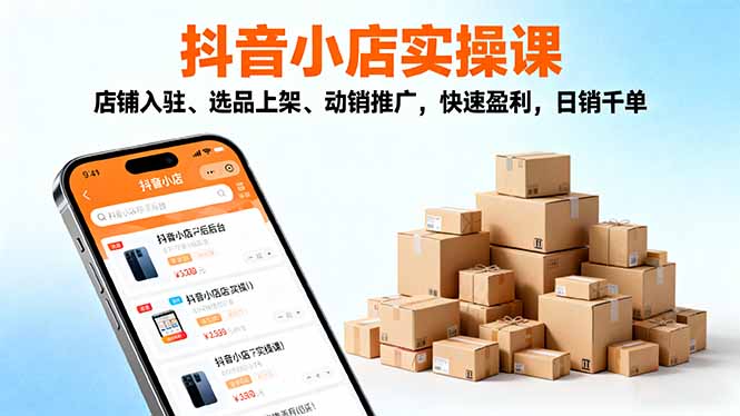 [抖音小店]（16386期）2025抖音小店实操课，店铺入驻、选品上架、动销推广，快速盈利，日销千单
