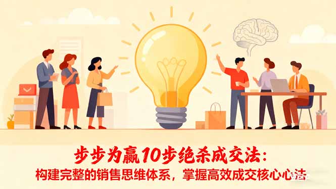 [营销-成交]（16465期）步步为赢10步绝杀成交法：构建完整的销售思维体系，掌握高效成交核心心法