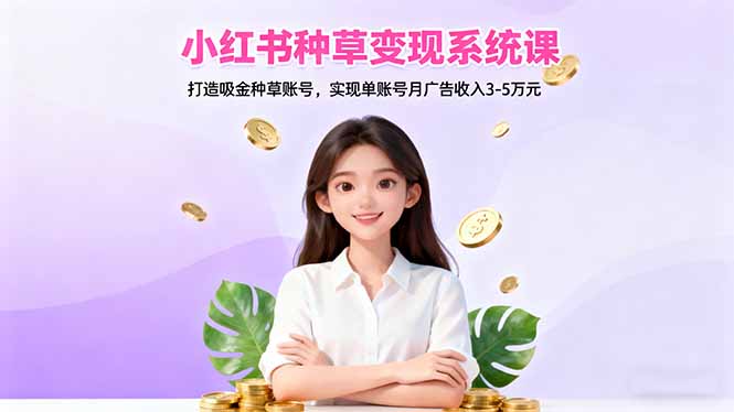 [小红书]（16468期）小红书种草变现系统课：打造吸金种草账号，实现单账号月广告收入3-5万元