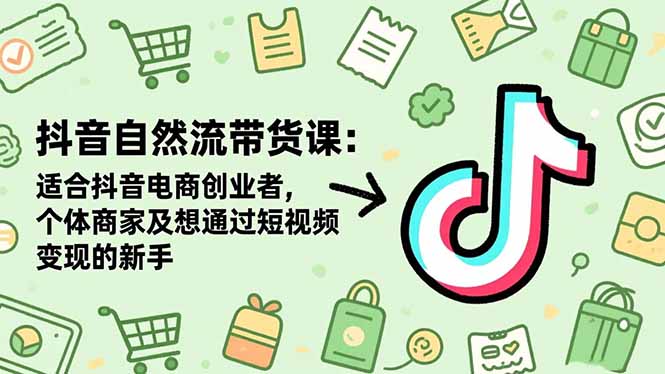 [短视频运营]（16528期）抖音自然流带货课：适合抖音电商创业者,个体商家及想通过短视频变现的新手