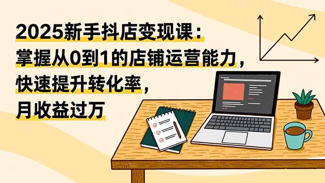 [抖音小店]（16606期）2025新手抖店变现课：掌握从0到1的店铺运营能力，快速提升转化率,月收过万