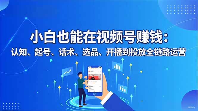 [短视频运营]（16626期）小白也能在视频号赚钱：认知、起号、话术、选品、开播到投放全链路运营-第1张图片-智慧创业网
