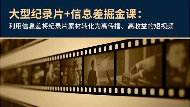 [短视频运营]（16741期）大型纪录片+信息差掘金课：利用信息差将纪录片素材转化为高传播、高收益的短视频