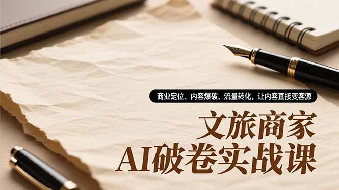[引流-涨粉-软件]（16791期）文旅商家AI破卷实战课，商业定位、内容爆破、流量转化，让内容直接变客源