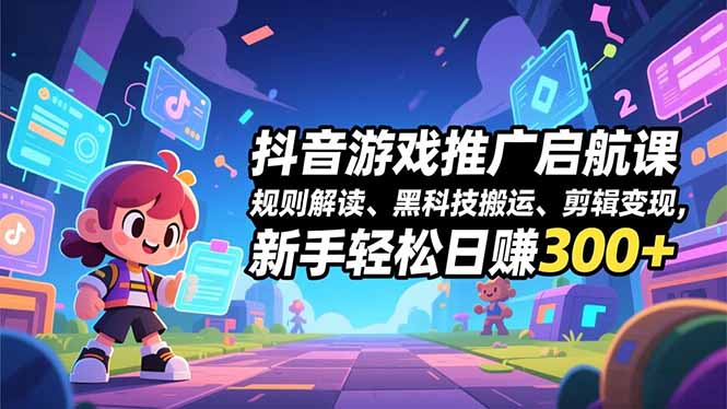 [短视频运营]（16798期）抖音游戏推广启航课，规则解读、黑科技搬运、剪辑变现，新手轻松日赚300+