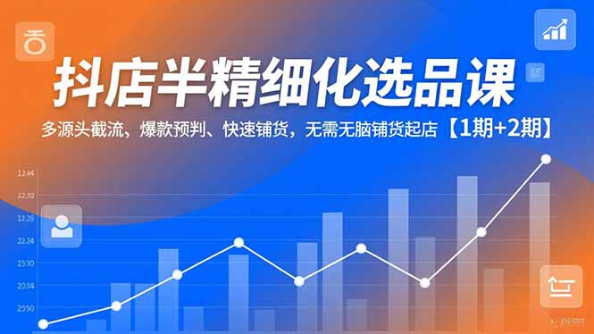 [抖音小店]（16825期）抖店半精细化选品课，多源头截流、爆款预判、快速铺货，无脑铺货起店【1期+2期】