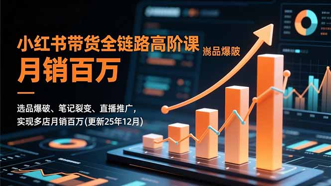 [小红书]（16842期）小红书带货全链路高阶课，选品爆破、笔记裂变、直播推广，实现多店月销百万(更新25年12月)