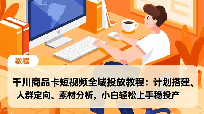 [短视频运营]（16851期）千川商品卡短视频全域投放教程：计划搭建、人群定向、素材分析，小白轻松上手稳投产