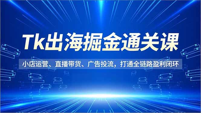 [跨境电商]（16820期）Tk出海掘金通关课，小店运营、直播带货、广告投流，打通全链路盈利闭环-第1张图片-智慧创业网