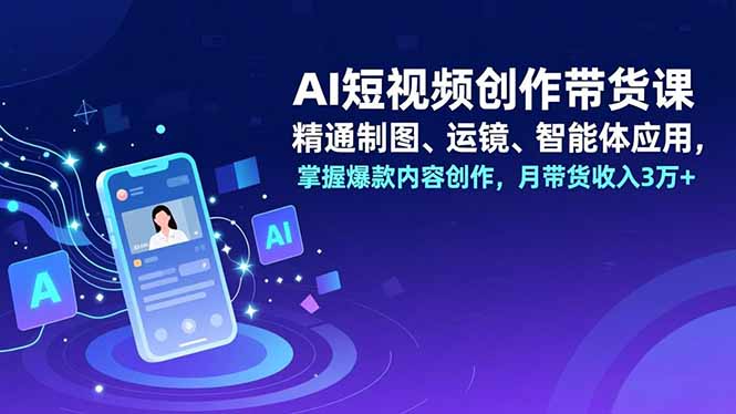[短视频运营]（16871期）AI短视频创作带货课，精通制图、运镜、智能体应用，掌握爆款内容创作，月带货收入3万+