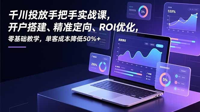 [短视频运营]（16944期）千川投放手把手实战课，开户搭建、精准定向、ROI优化，零基础教学，单客成本降低50%+