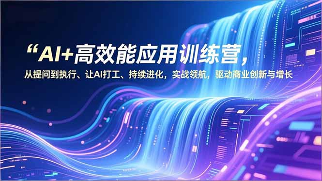 [人工智能]（16940期）AI+高效能应用训练营，从提问到执行、让AI打工、持续进化，实战领航，驱动商业创新与增长-第1张图片-智慧创业网
