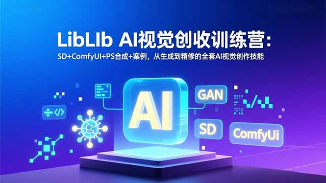 [人工智能]（16983期）LibLIb AI视觉创收训练营：SD+ComfyUI+PS合成+案例，从生成到精修的全套AI视觉创作技能