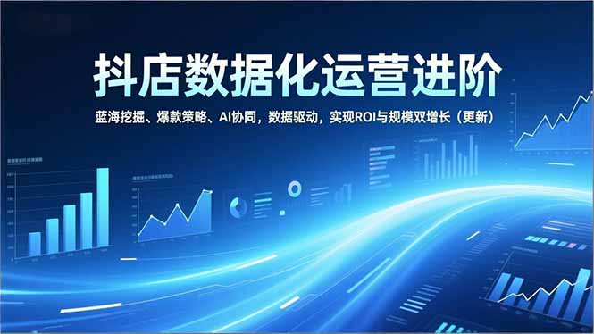 [抖音小店]（16986期）抖店数据化运营进阶，蓝海挖掘、爆款策略、AI协同，数据驱动，实现ROI与规模双增长（更新）