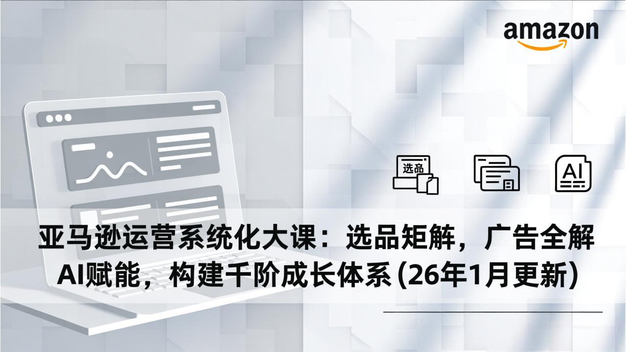 [跨境电商]（17103期）亚马逊运营系统化大课：选品矩阵，广告全解，AI赋能，构建千阶成长体系(26年1月更新)