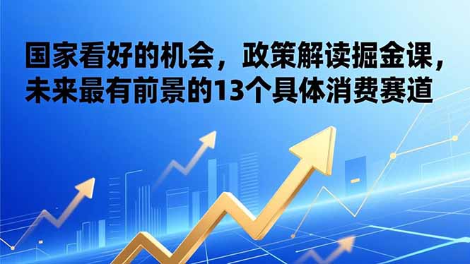 [投资理财]（17003期）某付费文章：国家看好的机会，政策解读掘金课，未来最有前景的13个具体消费赛道