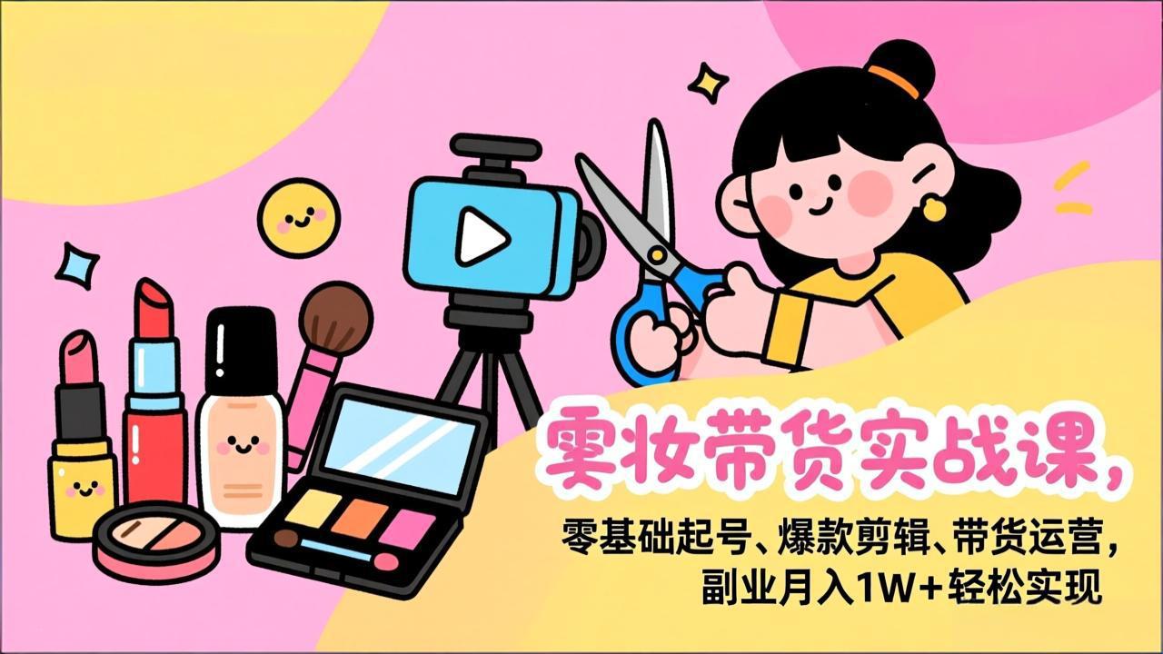 [短视频运营]（17189期）美妆带货实战课，零基础起号、爆款剪辑、带货运营，副业月入1W+轻松实现