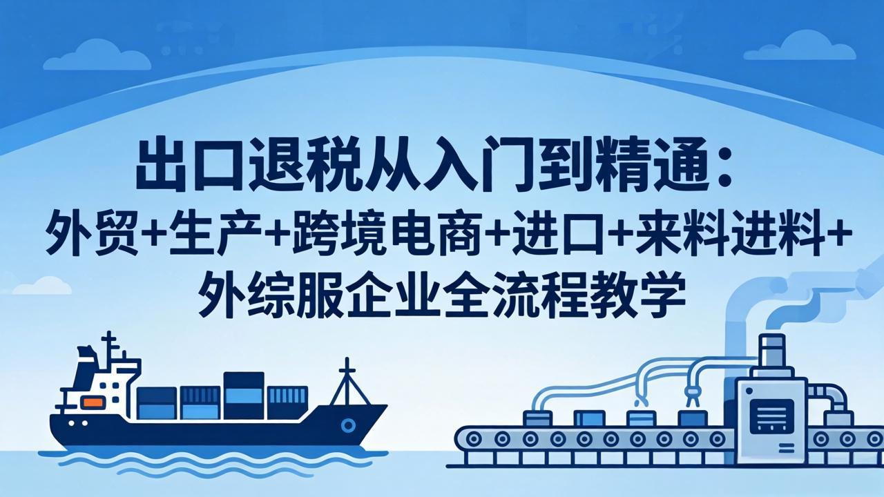 [跨境电商]（18065期）出口退税从入门到精通：外贸+生产+跨境电商+进口+来料进料+外综服企业全流程教学
