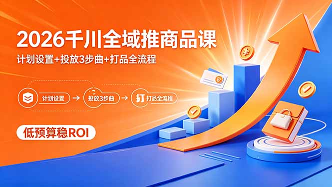 [短视频运营]（18275期）2026千川全域推商品课，计划设置+投放3步曲+打品全流程，低预算稳ROI