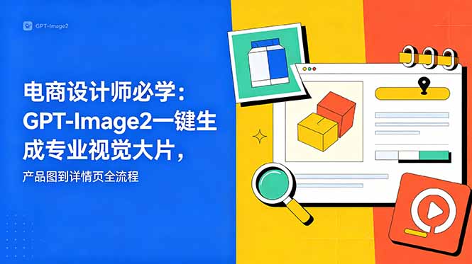 [国内电商]（18693期）电商设计师必学-更新：GPT-Image2一键生成专业视觉大片，产品图到详情页全流程-第1张图片-智慧创业网