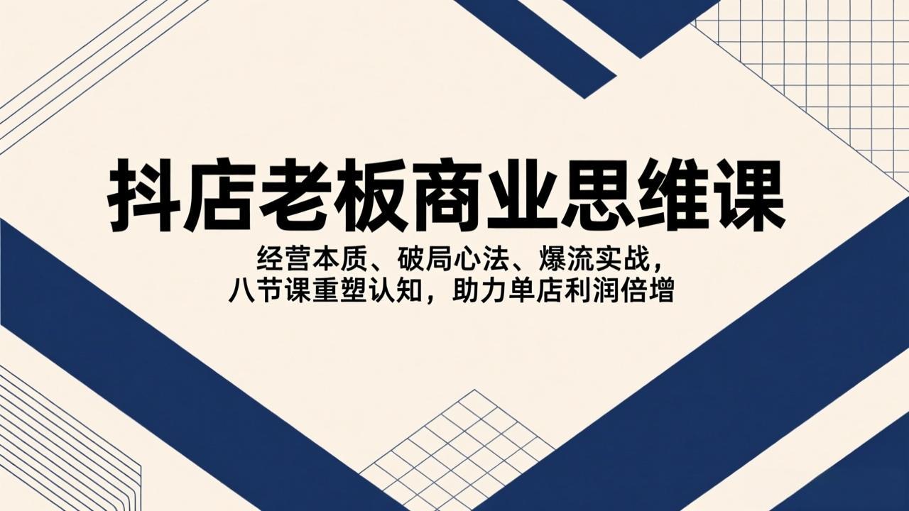 [抖音小店]（17345期）抖店老板商业思维课，经营本质、破局心法、爆流实战，八节课重塑认知，助力单店利润倍增
