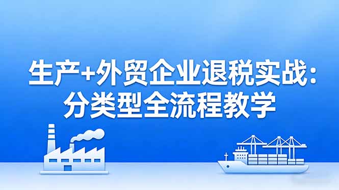 [跨境电商]（17602期）生产+外贸企业退税实战：分类型全流程教学，生产企业留抵退税最大化+外贸企业退税系统申报