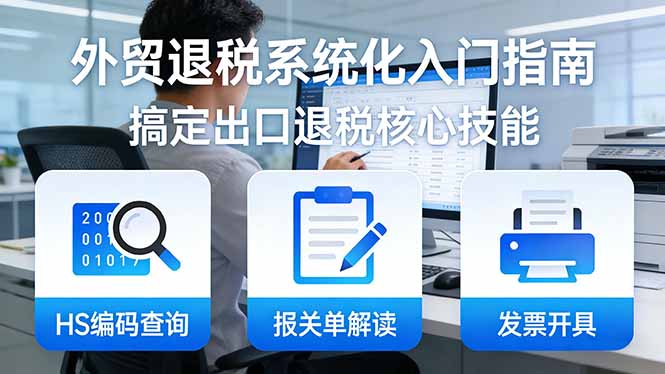 [跨境电商]（17601期）外贸退税系统化入门指南：HS编码查询+报关单解读+发票开具，一套课程搞定出口退税核心技能