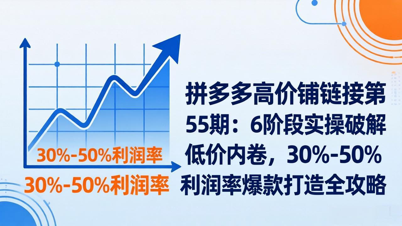 [虚拟项目]（17698期）拼多多高价铺链接第55期：6阶段实操破解低价内卷，30%-50%利润率爆款打造全攻略