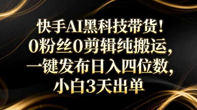 [虚拟项目]（17699期）快手AI黑科技带货！0粉丝0剪辑纯搬运，一键发布日入四位数，小白3天出单