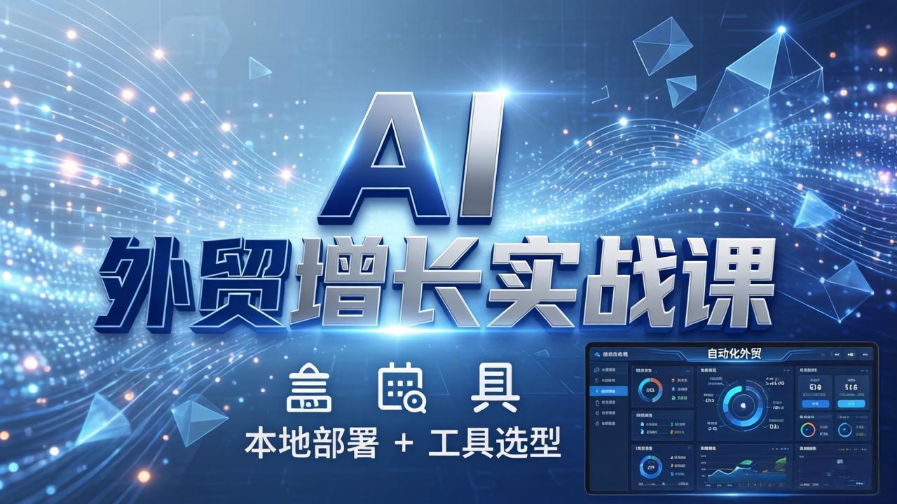 [跨境电商]（17784期）AI 外贸增长实战课：本地部署 + 工具选型，一站式搭建可落地自动化外贸系统