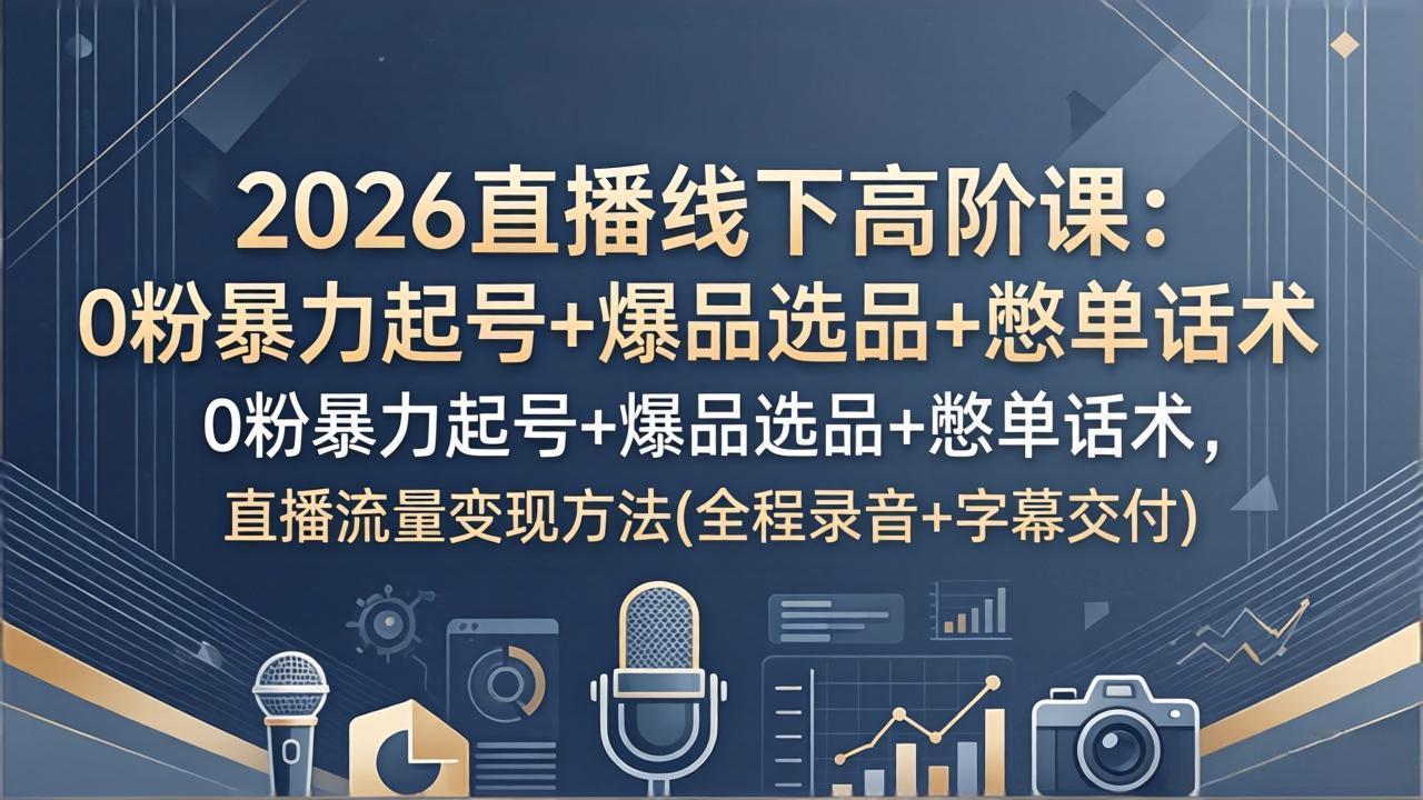 [直播玩法]（17977期）2026直播线下高阶课：0粉暴力起号+爆品选品+憋单话术，直播流量变现方法(全程录音+字幕交付)