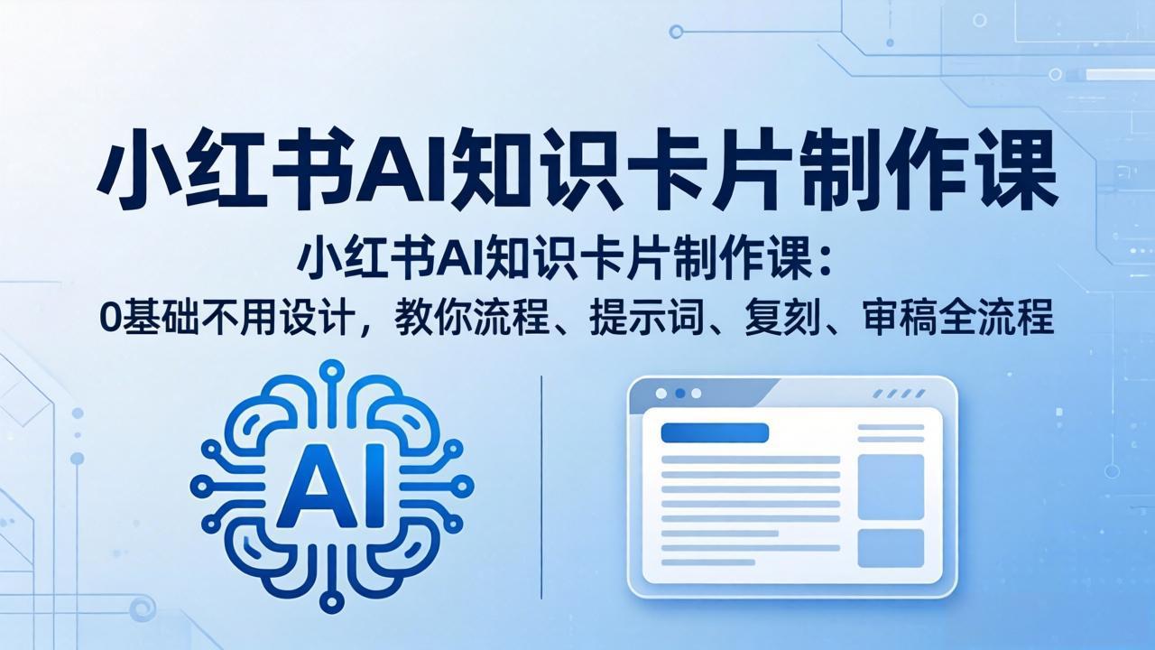 [人工智能]（18070期）小红书AI知识卡片制作课：0基础不用设计，教你流程、提示词、复刻、审稿全流程