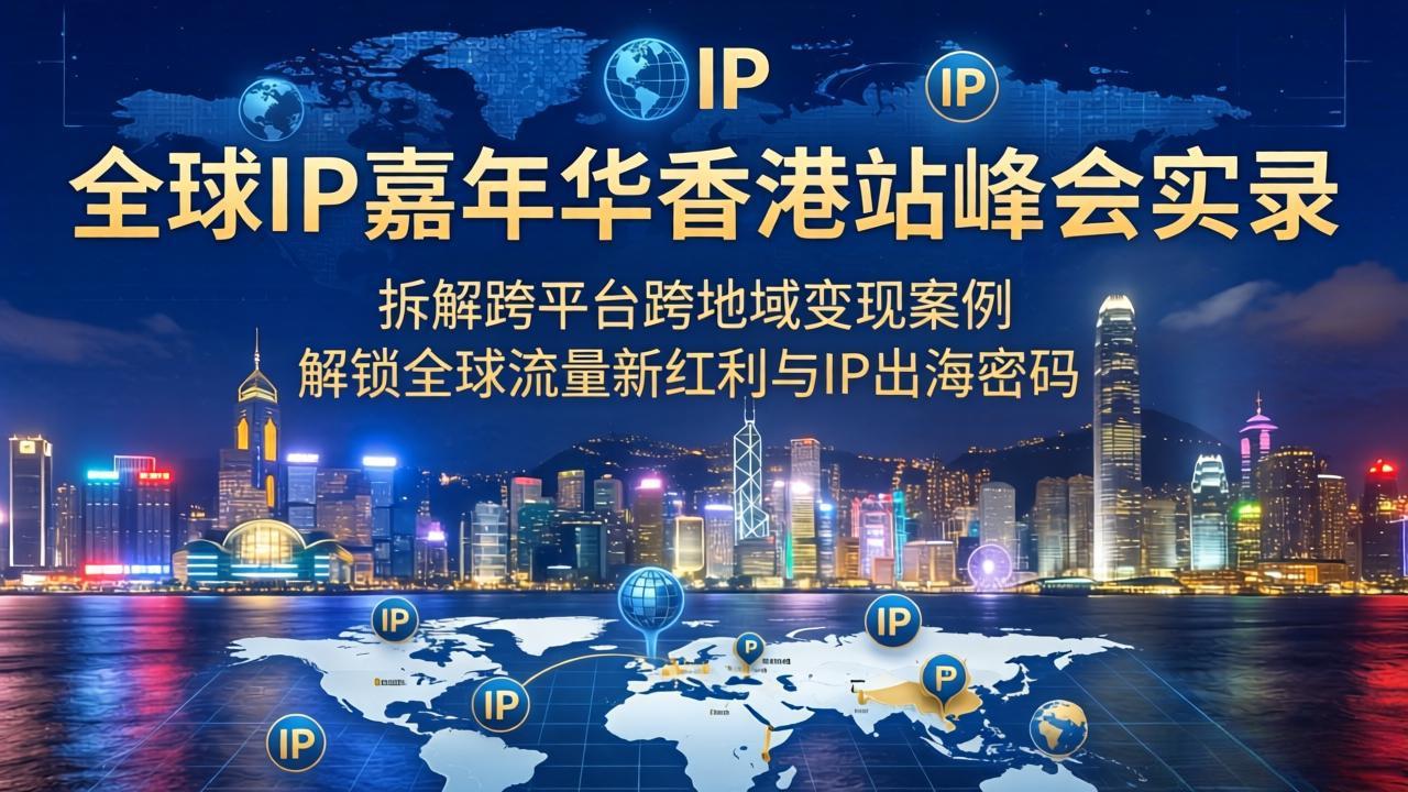 [创业项目]（18202期）全球IP嘉年华香港站峰会实录，拆解跨平台跨地域变现案例，解锁全球流量新红利与IP出海密码