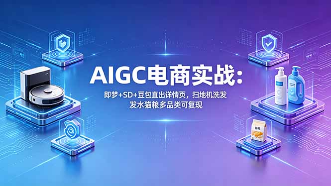[AI人工智能]（18391期）AIGC电商实战班：即梦+SD+豆包直出详情页，扫地机洗发水猫粮多品类可复现