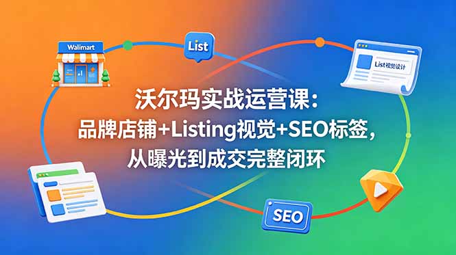 [跨境电商]（18740期）沃尔玛实战运营课：品牌店铺+Listing视觉+SEO标签，从曝光到成交完整闭环