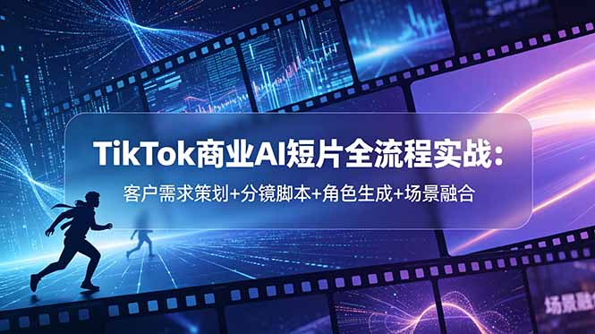 [国外项目]（18678期）TikTok商业AI短片全流程实战：客户需求策划+分镜脚本+角色生成+场景融合