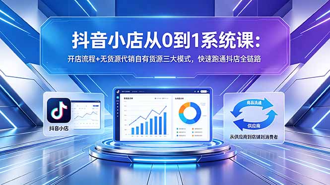 [抖音小店]（18555期）抖音小店从0到1系统课：开店流程+无货源代销自有货源三大模式，快速跑通抖店全链路