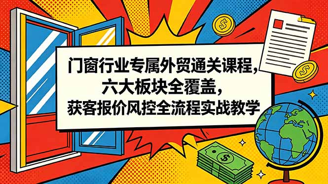 [跨境电商]（18777期）门窗行业专属外贸通关课程，六大板块全覆盖，获客报价风控全流程实战教学